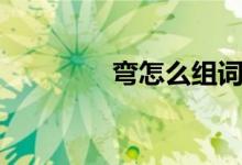 彎怎么組詞（彎怎樣組詞）