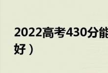 2022高考430分能上哪所大學(xué)（報(bào)什么學(xué)校好）