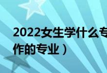 2022女生學(xué)什么專業(yè)最好就業(yè)（女生好找工作的專業(yè)）