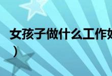 女孩子做什么工作好（適合女孩子的工作推薦）