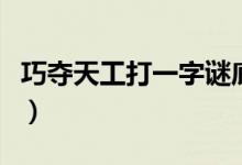 巧奪天工打一字謎底是什么（巧奪天工打一字）