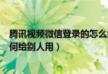 騰訊視頻微信登錄的怎么給別人用（騰訊視頻微信登錄的如何給別人用）