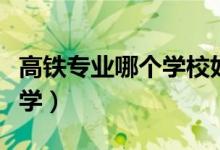 高鐵專業(yè)哪個學(xué)校好（有高鐵乘務(wù)員專業(yè)的大學(xué)）