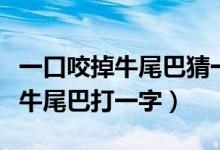 一口咬掉牛尾巴猜一字你能猜對(duì)嗎（一口咬掉牛尾巴打一字）