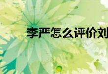 李嚴(yán)怎么評價劉禪（李嚴(yán)怎么死的）