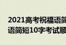 2021高考祝福語簡短8字句（2022高考祝福語簡短10字考試順利）