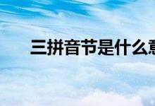 三拼音節(jié)是什么意思（三拼音節(jié)解釋）