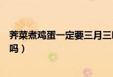 薺菜煮雞蛋一定要三月三吃嗎（薺菜煮雞蛋必須是三月三吃嗎）