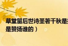 草堂留后世詩(shī)圣著千秋是描寫誰(shuí)的（草堂留后世詩(shī)圣著千秋是贊揚(yáng)誰(shuí)的）