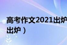 高考作文2021出爐四川（2021四川高考作文出爐）
