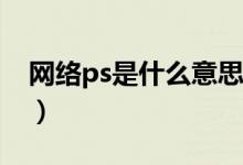 網(wǎng)絡(luò)ps是什么意思（網(wǎng)絡(luò)用語PS是什么意思）