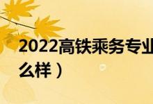 2022高鐵乘務(wù)專業(yè)學(xué)校哪個(gè)好（就業(yè)前景怎么樣）