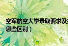 空軍航空大學(xué)錄取要求及招生條件（空軍招生與民航招生有哪些區(qū)別）