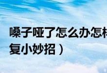嗓子啞了怎么辦怎樣快速恢復(fù)（嗓子啞了速恢復(fù)小妙招）