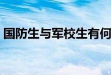 國防生與軍校生有何區(qū)別（有哪些不同之處）