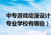 中專游戲動(dòng)漫設(shè)計(jì)專業(yè)（2022中專動(dòng)漫設(shè)計(jì)專業(yè)學(xué)校有哪些）