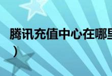 騰訊充值中心在哪里（騰訊充值中心如何充值）
