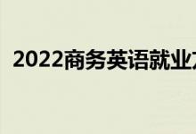 2022商務(wù)英語就業(yè)方向（就業(yè)前景怎么樣）