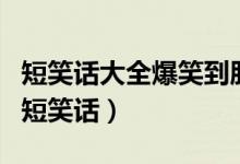 短笑話大全爆笑到肚子疼（讓你笑到肚子疼的短笑話）