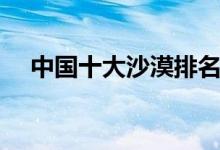 中國十大沙漠排名（最大的沙漠是什么）