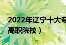 2022年遼寧十大?？茖W校排名（遼寧最好的高職院校）