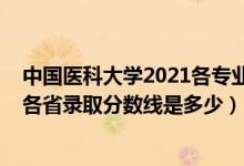 中國醫(yī)科大學(xué)2021各專業(yè)錄取分?jǐn)?shù)線（2021中國醫(yī)科大學(xué)各省錄取分?jǐn)?shù)線是多少）