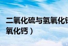 二氧化硫與氫氧化鈣反應(yīng)現(xiàn)象(二氧化硫與氫氧化鈣)