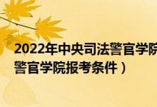 2022年中央司法警官學(xué)院研究生招生簡(jiǎn)章（2022中央司法警官學(xué)院報(bào)考條件）