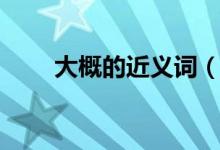 大概的近義詞（詞語大概的近義詞）