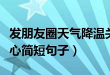 發(fā)朋友圈天氣降溫關(guān)心簡短句子（天氣降溫關(guān)心簡短句子）
