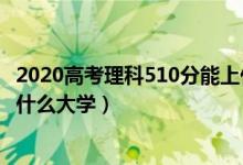 2020高考理科510分能上什么大學（2022年高考510分能上什么大學）
