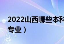 2022山西哪些本科大學(xué)開設(shè)?？疲ǘ加惺裁磳I(yè)）