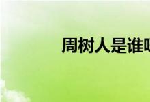 周樹(shù)人是誰(shuí)呀（周樹(shù)人是誰(shuí)）