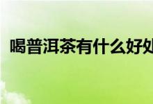 喝普洱茶有什么好處？喝普洱茶的六大好處