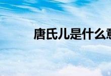 唐氏兒是什么意思（唐氏兒解釋）