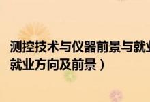 測控技術與儀器前景與就業(yè)分析（2022測控技術與儀器專業(yè)就業(yè)方向及前景）