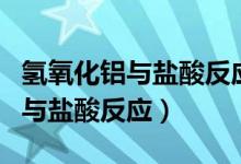 氫氧化鋁與鹽酸反應(yīng)的離子方程式（氫氧化鋁與鹽酸反應(yīng)）