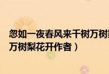 忽如一夜春風(fēng)來(lái)千樹(shù)萬(wàn)樹(shù)梨花開(kāi)翻譯(忽如一夜春風(fēng)來(lái)千樹(shù)萬(wàn)樹(shù)梨花開(kāi)作者)