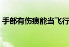 手部有傷痕能當(dāng)飛行員嗎（對招飛有影響嗎）