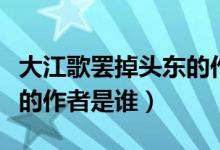 大江歌罷掉頭東的作者是誰(shuí)（大江歌罷掉頭東的作者是誰(shuí)）
