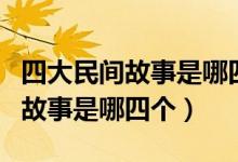 四大民間故事是哪四個(gè)五年級(jí)上冊(cè)（四大民間故事是哪四個(gè)）