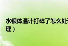 水銀體溫計打碎了怎么處理（水銀體溫計打碎了應(yīng)該如何處理）