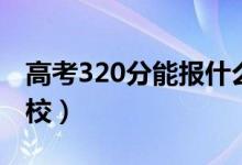 高考320分能報什么大學（320分能上哪些院校）