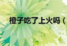 橙子吃了上火嗎（橙子吃了上火會(huì)不會(huì)）
