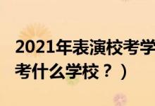 2021年表演校考學(xué)校（2022年想當(dāng)演員應(yīng)該考什么學(xué)校？）