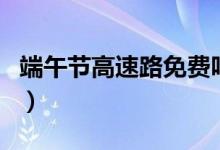 端午節(jié)高速路免費(fèi)嗎（端午節(jié)高速路要收費(fèi)嗎）