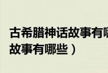 古希臘神話故事有哪些精彩故事(古希臘神話故事有哪些)