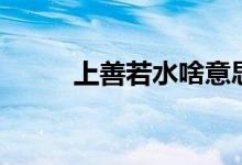 上善若水啥意思（上善若水解釋）