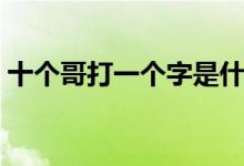 十個(gè)哥打一個(gè)字是什么字（十個(gè)哥打一個(gè)字）