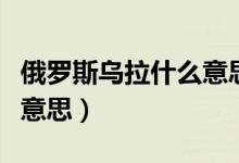 俄羅斯烏拉什么意思（俄羅斯人說烏拉是什么意思）